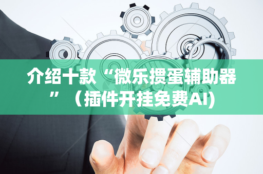 介绍十款“微乐掼蛋辅助器”（插件开挂免费AI)