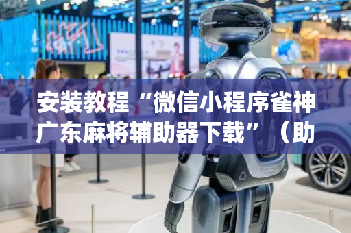 安装教程“微信小程序雀神广东麻将辅助器下载”（助赢神器购买)