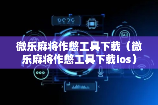 微乐麻将作憋工具下载（微乐麻将作憋工具下载ios）