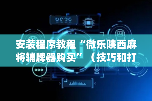 安装程序教程“微乐陕西麻将辅牌器购买”（技巧和打好牌方法)