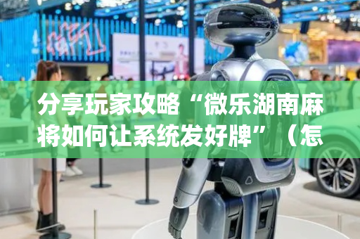 分享玩家攻略“微乐湖南麻将如何让系统发好牌”（怎么增加胜率)