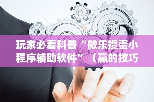 玩家必看科普“微乐掼蛋小程序辅助软件”（赢的技巧规律)
