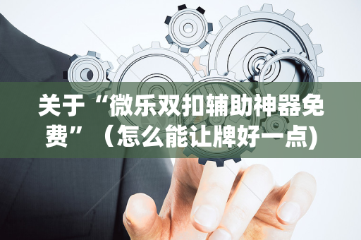 关于“微乐双扣辅助神器免费”（怎么能让牌好一点)