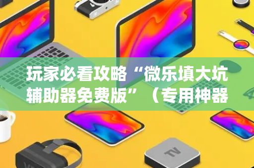 玩家必看攻略“微乐填大坑辅助器免费版”（专用神器)