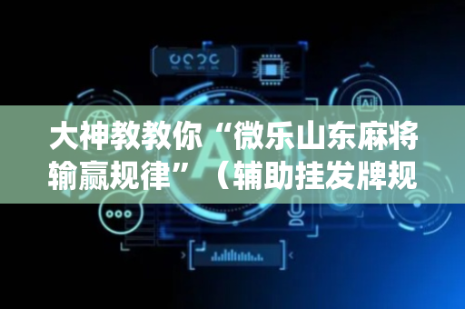 大神教教你“微乐山东麻将输赢规律”（辅助挂发牌规律)
