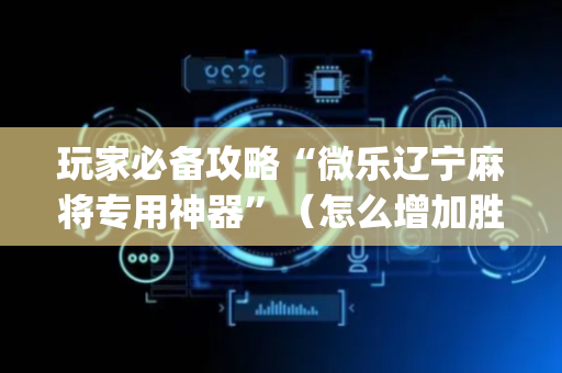 玩家必备攻略“微乐辽宁麻将专用神器”（怎么增加胜率)