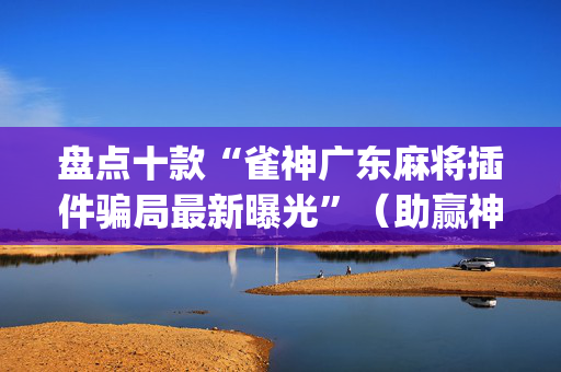 盘点十款“雀神广东麻将插件骗局最新曝光”（助赢神器)