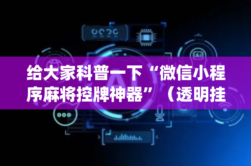 给大家科普一下“微信小程序麻将控牌神器”（透明挂辅助器)