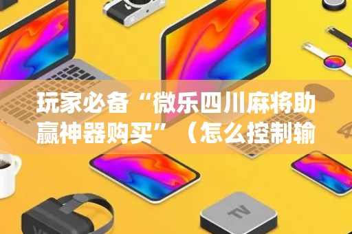 玩家必备“微乐四川麻将助赢神器购买”（怎么控制输赢)