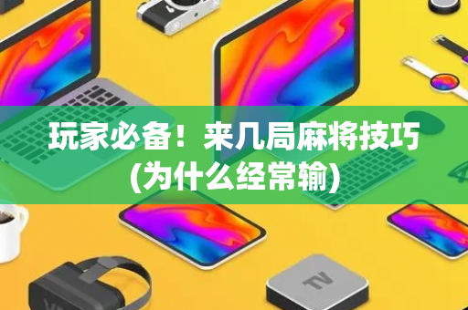 玩家必备！来几局麻将技巧(为什么经常输)