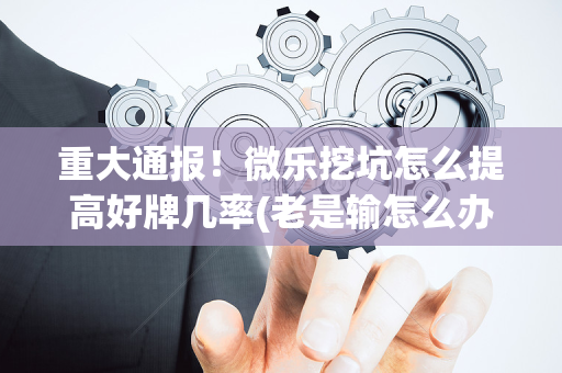 重大通报！微乐挖坑怎么提高好牌几率(老是输怎么办)