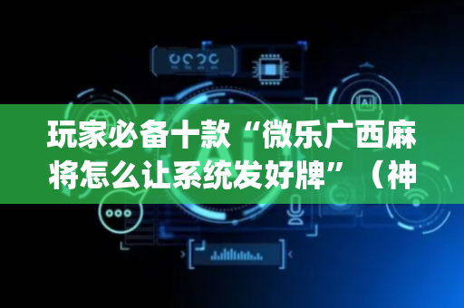玩家必备十款“微乐广西麻将怎么让系统发好牌”（神器通用版)