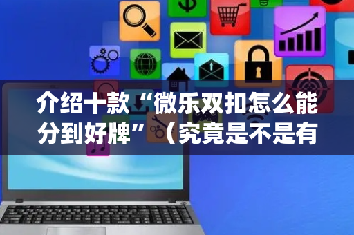 介绍十款“微乐双扣怎么能分到好牌”（究竟是不是有挂)
