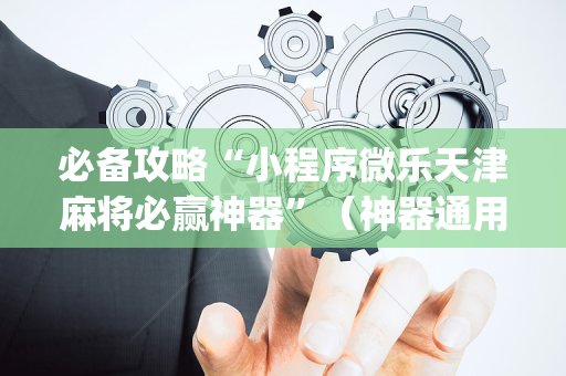 必备攻略“小程序微乐天津麻将必赢神器”（神器通用版)