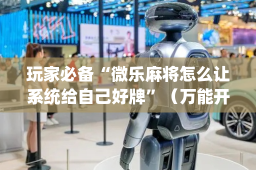 玩家必备“微乐麻将怎么让系统给自己好牌”（万能开挂器)