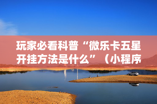 玩家必看科普“微乐卡五星开挂方法是什么”（小程序控牌器)