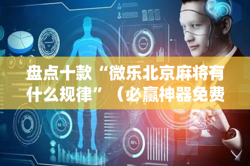 盘点十款“微乐北京麻将有什么规律”（必赢神器免费安装)