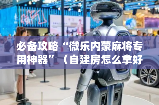 必备攻略“微乐内蒙麻将专用神器”（自建房怎么拿好牌)