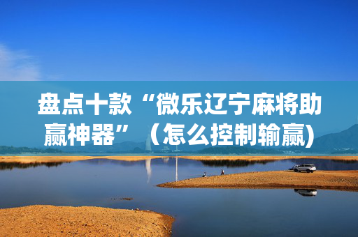 盘点十款“微乐辽宁麻将助赢神器”（怎么控制输赢)