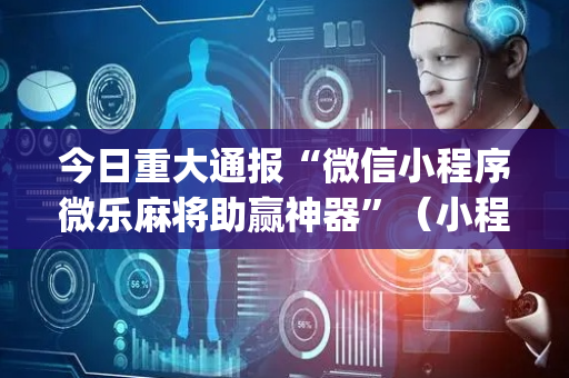 今日重大通报“微信小程序微乐麻将助赢神器”（小程序辅助软件)