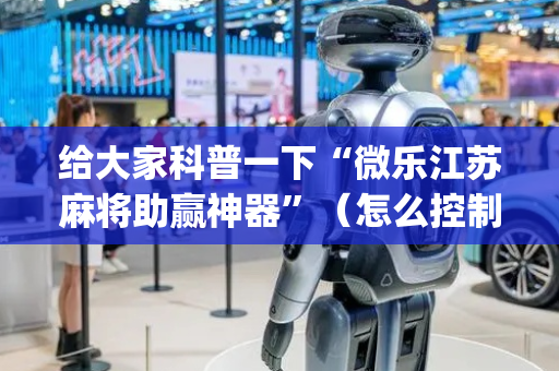给大家科普一下“微乐江苏麻将助赢神器”（怎么控制输赢)