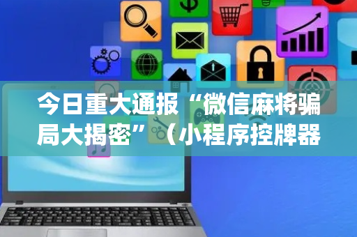 今日重大通报“微信麻将骗局大揭密”（小程序控牌器)