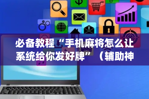必备教程“手机麻将怎么让系统给你发好牌”（辅助神器免费)