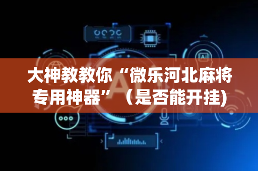 大神教教你“微乐河北麻将专用神器”（是否能开挂)