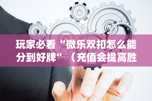 玩家必看“微乐双扣怎么能分到好牌”（充值会提高胜率么)