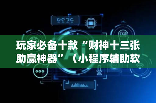 玩家必备十款“财神十三张助赢神器”（小程序辅助软件)