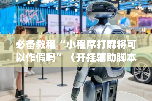 必备教程“小程序打麻将可以作假吗”（开挂辅助脚本)