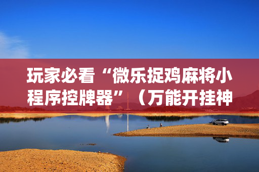 玩家必看“微乐捉鸡麻将小程序控牌器”（万能开挂神器)