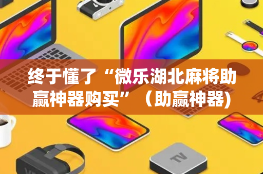 终于懂了“微乐湖北麻将助赢神器购买”（助赢神器)