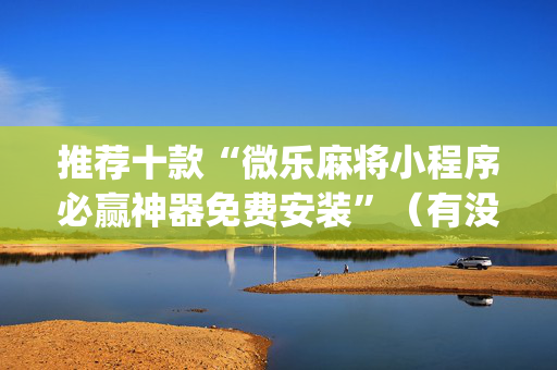 推荐十款“微乐麻将小程序必赢神器免费安装”（有没有猫腻)