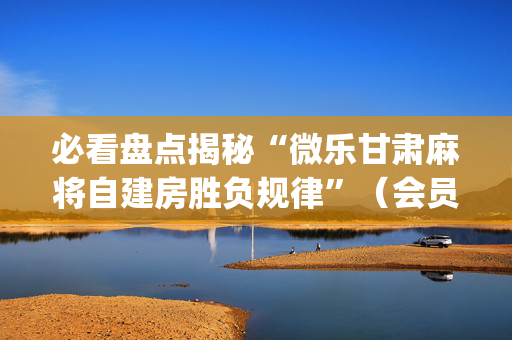 必看盘点揭秘“微乐甘肃麻将自建房胜负规律”（会员会提高胜率吗)