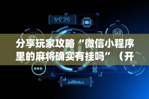 分享玩家攻略“微信小程序里的麻将确实有挂吗”（开挂神器下载)