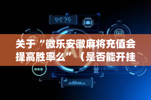 关于“微乐安徽麻将充值会提高胜率么”（是否能开挂)
