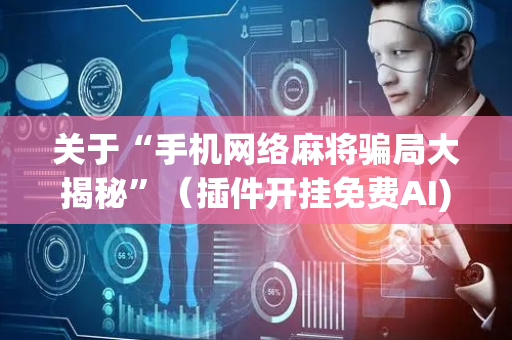 关于“手机网络麻将骗局大揭秘”（插件开挂免费AI)