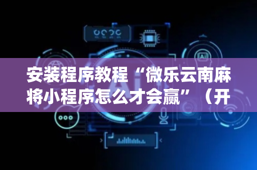 安装程序教程“微乐云南麻将小程序怎么才会赢”（开挂神器下载)
