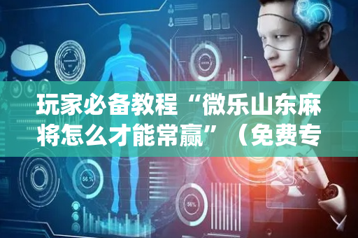 玩家必备教程“微乐山东麻将怎么才能常赢”（免费专用神器)