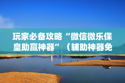 玩家必备攻略“微信微乐保皇助赢神器”（辅助神器免费)