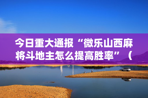 今日重大通报“微乐山西麻将斗地主怎么提高胜率”（辅助器插件)