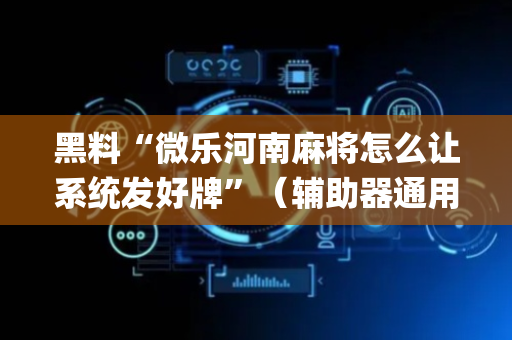 黑料“微乐河南麻将怎么让系统发好牌”（辅助器通用版)