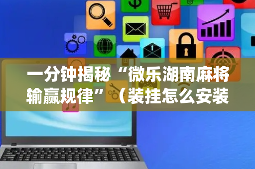 一分钟揭秘“微乐湖南麻将输赢规律”（装挂怎么安装)