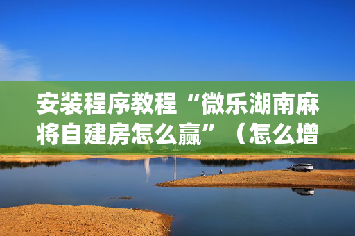 安装程序教程“微乐湖南麻将自建房怎么赢”（怎么增加胜率)