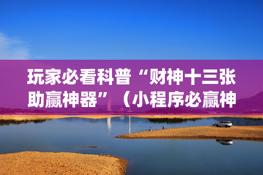 玩家必看科普“财神十三张助赢神器”（小程序必赢神器)