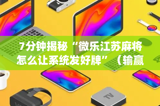 7分钟揭秘“微乐江苏麻将怎么让系统发好牌”（输赢跟id号有关系吗)