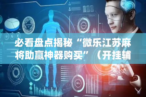 必看盘点揭秘“微乐江苏麻将助赢神器购买”（开挂辅助脚本)