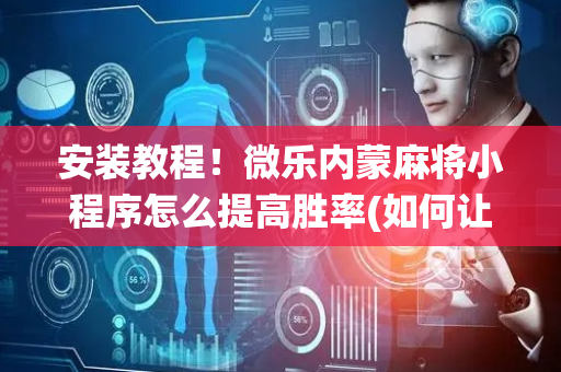 安装教程！微乐内蒙麻将小程序怎么提高胜率(如何让系统发好牌)