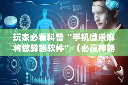 玩家必看科普“手机微乐麻将做弊器软件”（必赢神器免费安装)
